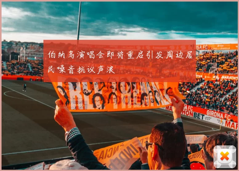 伯纳乌演唱会即将重启引发周边居民噪音抗议声浪