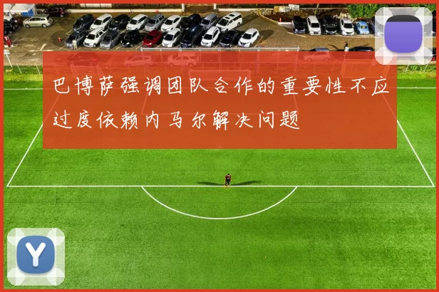 巴博萨强调团队合作的重要性不应过度依赖内马尔解决问题