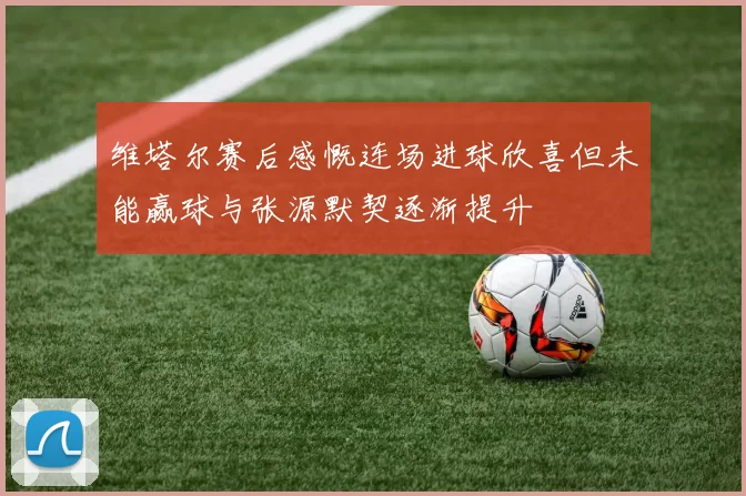 维塔尔赛后感慨连场进球欣喜但未能赢球与张源默契逐渐提升